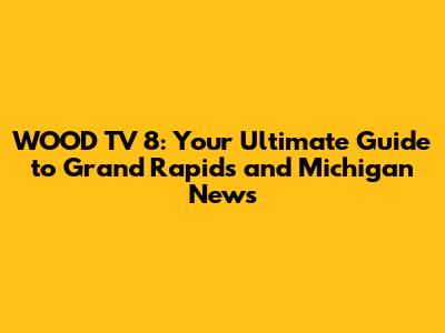 WOOD TV 8: Your Ultimate Guide to Grand Rapids and Michigan News