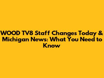 WOOD TV8 Staff Changes Today & Michigan News: What You Need to Know