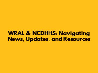 WRAL & NCDHHS: Navigating News, Updates, and Resources
