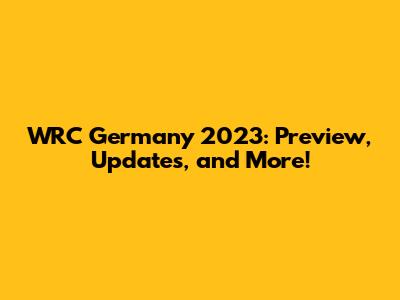 WRC Germany 2023: Preview, Updates, and More!