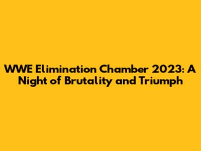WWE Elimination Chamber 2023: A Night of Brutality and Triumph