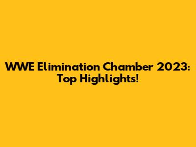 WWE Elimination Chamber 2023: Top Highlights!