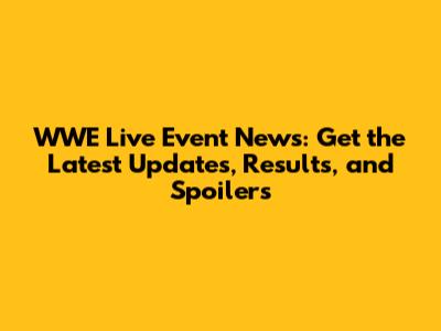WWE Live Event News: Get the Latest Updates, Results, and Spoilers