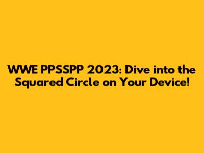 WWE PPSSPP 2023: Dive into the Squared Circle on Your Device!