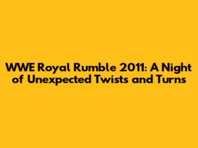 WWE Royal Rumble 2011: A Night of Unexpected Twists and Turns