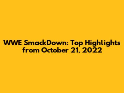 WWE SmackDown: Top Highlights from October 21, 2022
