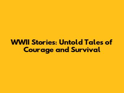 WWII Stories: Untold Tales of Courage and Survival