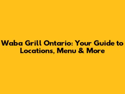 Waba Grill Ontario: Your Guide to Locations, Menu & More