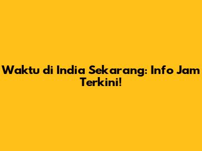 Waktu di India Sekarang: Info Jam Terkini!