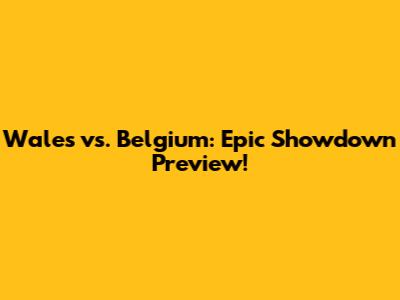 Wales vs. Belgium: Epic Showdown Preview!