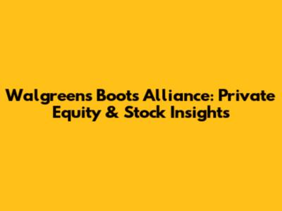 Walgreens Boots Alliance: Private Equity & Stock Insights