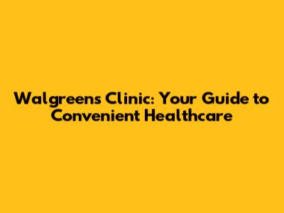 Walgreens Clinic: Your Guide to Convenient Healthcare