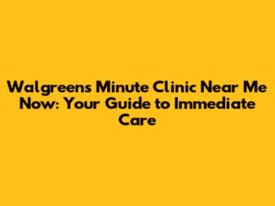 Walgreens Minute Clinic Near Me Now: Your Guide to Immediate Care