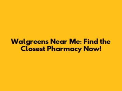Walgreens Near Me: Find the Closest Pharmacy Now!