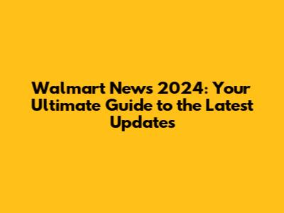 Walmart News 2024: Your Ultimate Guide to the Latest Updates