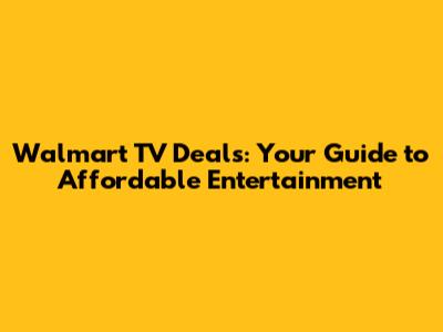 Walmart TV Deals: Your Guide to Affordable Entertainment