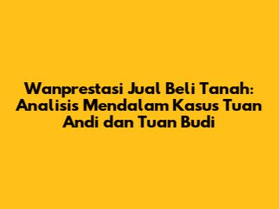 Wanprestasi Jual Beli Tanah: Analisis Mendalam Kasus Tuan Andi dan Tuan Budi