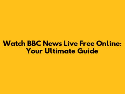 Watch BBC News Live Free Online: Your Ultimate Guide