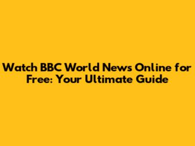 Watch BBC World News Online for Free: Your Ultimate Guide