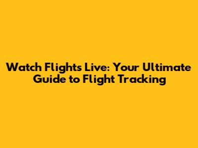 Watch Flights Live: Your Ultimate Guide to Flight Tracking