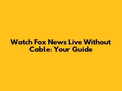 Watch Fox News Live Without Cable: Your Guide