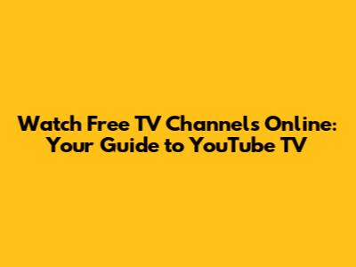Watch Free TV Channels Online: Your Guide to YouTube TV