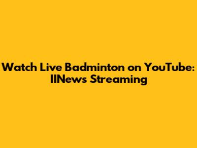 Watch Live Badminton on YouTube: IINews Streaming