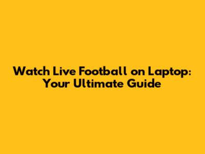 Watch Live Football on Laptop: Your Ultimate Guide