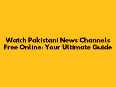 Watch Pakistani News Channels Free Online: Your Ultimate Guide