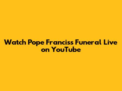 Watch Pope Francis's Funeral Live on YouTube