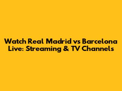 Watch Real Madrid vs Barcelona Live: Streaming & TV Channels