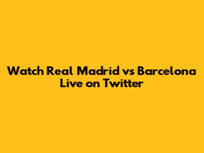 Watch Real Madrid vs Barcelona Live on Twitter