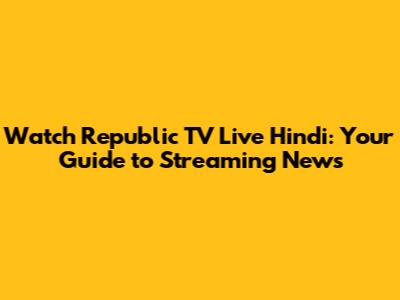 Watch Republic TV Live Hindi: Your Guide to Streaming News