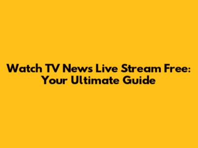 Watch TV News Live Stream Free: Your Ultimate Guide