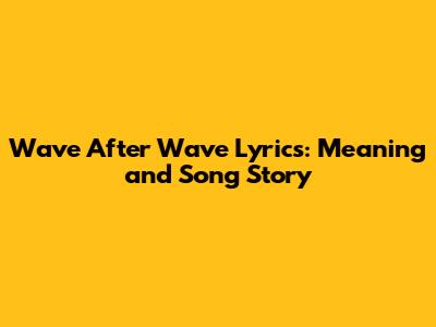 Wave After Wave Lyrics: Meaning and Song Story