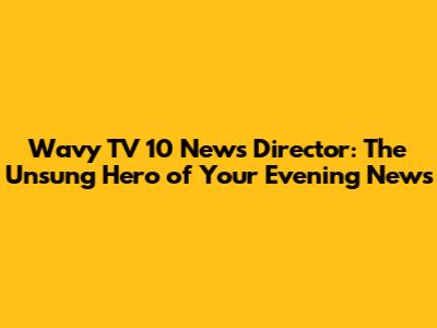 Wavy TV 10 News Director: The Unsung Hero of Your Evening News
