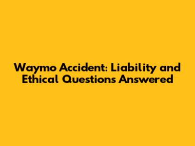 Waymo Accident: Liability and Ethical Questions Answered