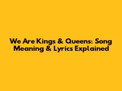 We Are Kings & Queens: Song Meaning & Lyrics Explained