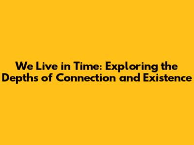 We Live in Time: Exploring the Depths of Connection and Existence