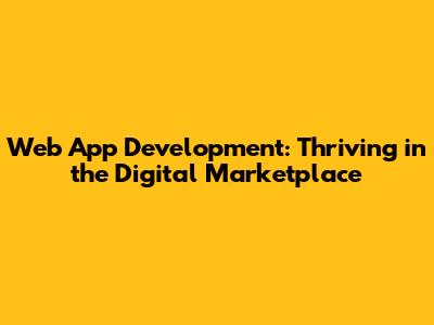 Web App Development: Thriving in the Digital Marketplace