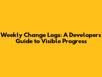 Weekly Change Logs: A Developer's Guide to Visible Progress