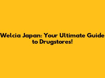 Welcia Japan: Your Ultimate Guide to Drugstores!