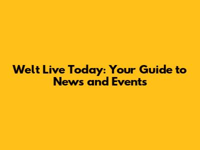 Welt Live Today: Your Guide to News and Events