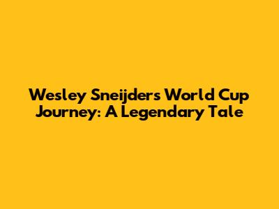 Wesley Sneijder's World Cup Journey: A Legendary Tale