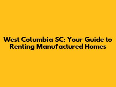 West Columbia SC: Your Guide to Renting Manufactured Homes