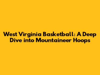 West Virginia Basketball: A Deep Dive into Mountaineer Hoops