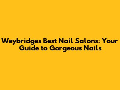 Weybridge's Best Nail Salons: Your Guide to Gorgeous Nails
