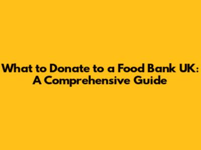 What to Donate to a Food Bank UK: A Comprehensive Guide