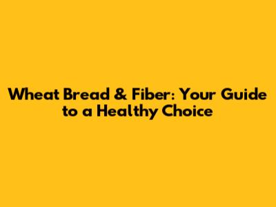 Wheat Bread & Fiber: Your Guide to a Healthy Choice