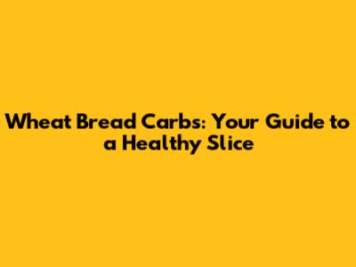 Wheat Bread Carbs: Your Guide to a Healthy Slice